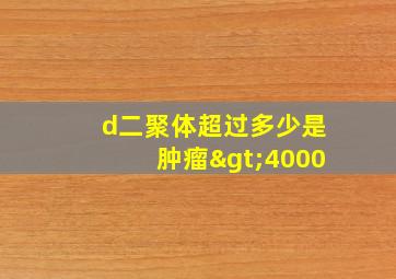 d二聚体超过多少是肿瘤>4000